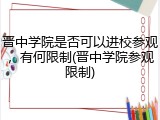 晋中学院是否可以进校参观，有何限制(晋中学院参观限制)