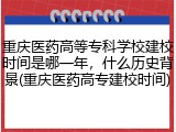 重庆医药高等专科学校建校时间是哪一年，什么历史背景(重庆医药高专建校时间)