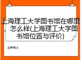 上海理工大学图书馆在哪里，怎么样(上海理工大学图书馆位置与评价)