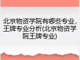 北京物资学院有哪些专业，王牌专业分析(北京物资学院王牌专业)