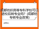 成都纺织高等专科学校可以进校后转专业吗？(成都纺专转专业政策)