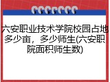 六安职业技术学院校园占地多少亩，多少师生(六安职院面积师生数)