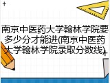 南京中医药大学翰林学院要多少分才能进(南京中医药大学翰林学院录取分数线)