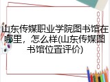 山东传媒职业学院图书馆在哪里，怎么样(山东传媒图书馆位置评价)