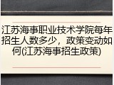 江苏海事职业技术学院每年招生人数多少，政策变动如何(江苏海事招生政策)