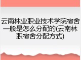 云南林业职业技术学院宿舍一般是怎么分配的(云南林职宿舍分配方式)