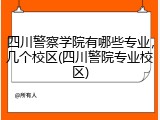 四川警察学院有哪些专业，几个校区(四川警院专业校区)