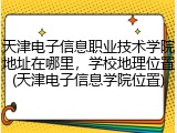 天津电子信息职业技术学院地址在哪里，学校地理位置(天津电子信息学院位置)