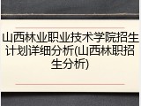 山西林业职业技术学院招生计划详细分析(山西林职招生分析)
