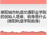 德阳城市轨道交通职业学院的创始人是谁，前身是什么(德阳轨道学院前身)