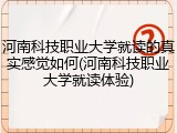 河南科技职业大学就读的真实感觉如何(河南科技职业大学就读体验)