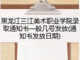 黑龙江三江美术职业学院录取通知书一般几号发放(通知书发放日期)