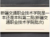 新疆交通职业技术学院是一本还是本科第二批(新疆交通职业技术学院批次)