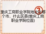 重庆工商职业学院地址在哪个市，什么区县(重庆工商职业学院位置)
