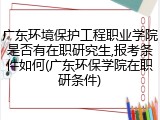 广东环境保护工程职业学院是否有在职研究生,报考条件如何(广东环保学院在职研条件)