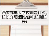 西安邮电大学校训是什么，校长介绍(西安邮电校训校长)