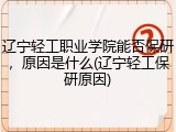 辽宁轻工职业学院能否保研，原因是什么(辽宁轻工保研原因)