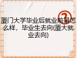 厦门大学毕业后就业前景怎么样，毕业生去向(厦大就业去向)