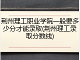 荆州理工职业学院一般要多少分才能录取(荆州理工录取分数线)