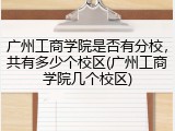 广州工商学院是否有分校，共有多少个校区(广州工商学院几个校区)