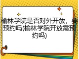 榆林学院是否对外开放，要预约吗(榆林学院开放需预约吗)
