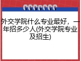 外交学院什么专业最好，一年招多少人(外交学院专业及招生)