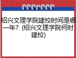 绍兴文理学院建校时间是哪一年？(绍兴文理学院何时建校)