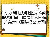 广东水利电力职业技术学院报名时间一般是什么时候(广东水电职院报名时间)