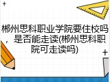 郴州思科职业学院要住校吗，是否能走读(郴州思科职院可走读吗)