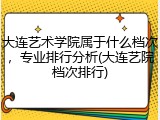 大连艺术学院属于什么档次，专业排行分析(大连艺院档次排行)