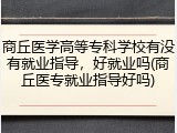 商丘医学高等专科学校有没有就业指导，好就业吗(商丘医专就业指导好吗)