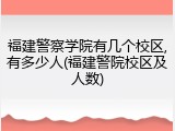 福建警察学院有几个校区,有多少人(福建警院校区及人数)