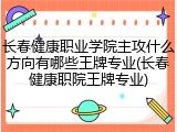 长春健康职业学院主攻什么方向有哪些王牌专业(长春健康职院王牌专业)