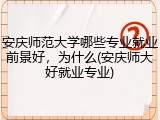 安庆师范大学哪些专业就业前景好，为什么(安庆师大好就业专业)