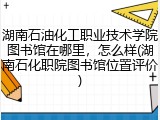 湖南石油化工职业技术学院图书馆在哪里，怎么样(湖南石化职院图书馆位置评价)