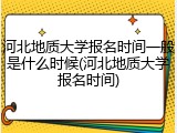 河北地质大学报名时间一般是什么时候(河北地质大学报名时间)