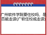 广州软件学院要住校吗，是否能走读(广软住校或走读)