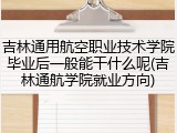 吉林通用航空职业技术学院毕业后一般能干什么呢(吉林通航学院就业方向)