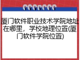 厦门软件职业技术学院地址在哪里，学校地理位置(厦门软件学院位置)