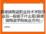 景德镇陶瓷职业技术学院毕业后一般能干什么呢(景德镇陶瓷学院就业方向)