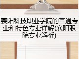 襄阳科技职业学院的普通专业和特色专业详解(襄阳职院专业解析)