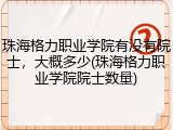 珠海格力职业学院有没有院士，大概多少(珠海格力职业学院院士数量)