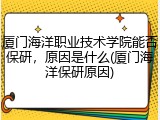 厦门海洋职业技术学院能否保研，原因是什么(厦门海洋保研原因)