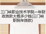 三门峡职业技术学院一年财政拨款大概多少钱(三门峡职院年拨款)