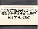 广东财贸职业学院是一本吗录取分数线多少(广东财贸职业学院分数线)