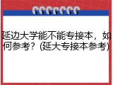 延边大学能不能专接本，如何参考？(延大专接本参考)