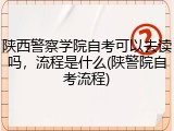 陕西警察学院自考可以去读吗，流程是什么(陕警院自考流程)