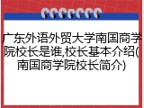 广东外语外贸大学南国商学院校长是谁,校长基本介绍(南国商学院校长简介)