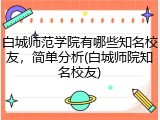 白城师范学院有哪些知名校友，简单分析(白城师院知名校友)
