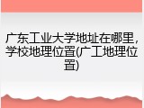 广东工业大学地址在哪里，学校地理位置(广工地理位置)